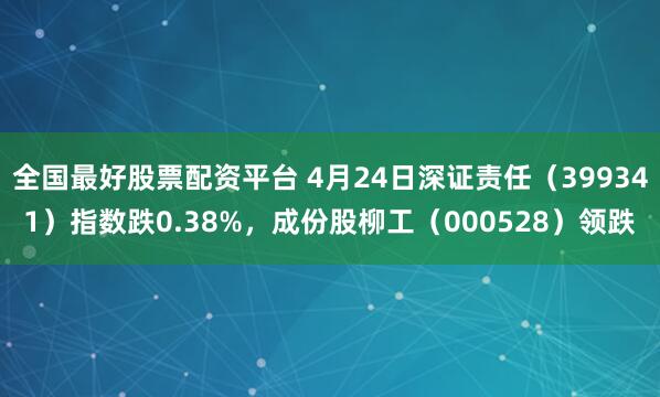 全国最好股票配资平台 4月24日深证责任（399341）指数跌0.38%，成份股柳工（000528）领跌