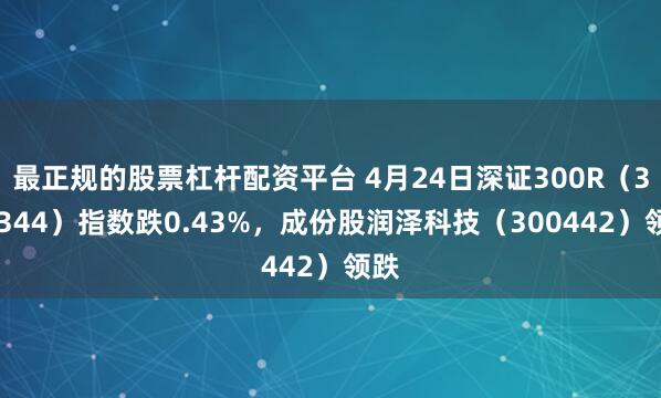 最正规的股票杠杆配资平台 4月24日深证300R（399344）指数跌0.43%，成份股润泽科技（300442）领跌