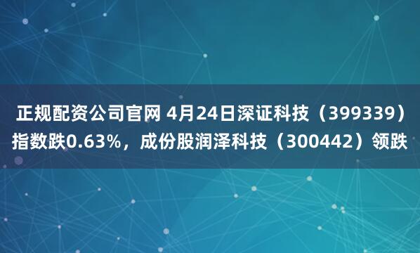 正规配资公司官网 4月24日深证科技（399339）指数跌0.63%，成份股润泽科技（300442）领跌