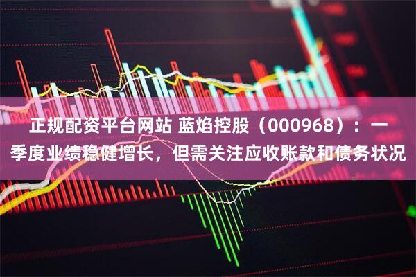 正规配资平台网站 蓝焰控股（000968）：一季度业绩稳健增长，但需关注应收账款和债务状况