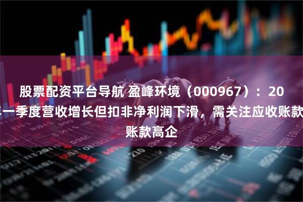 股票配资平台导航 盈峰环境（000967）：2025年一季度营收增长但扣非净利润下滑，需关注应收账款高企