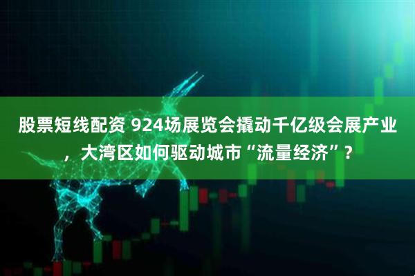股票短线配资 924场展览会撬动千亿级会展产业，大湾区如何驱动城市“流量经济”？