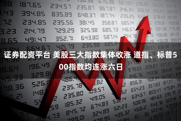 证券配资平台 美股三大指数集体收涨 道指、标普500指数均连涨六日