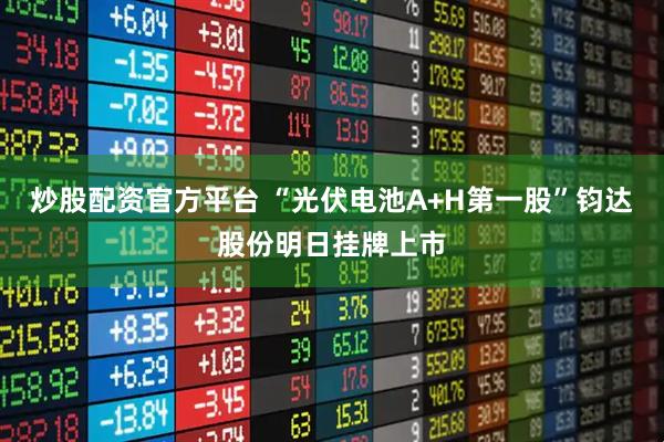 炒股配资官方平台 “光伏电池A+H第一股”钧达股份明日挂牌上市