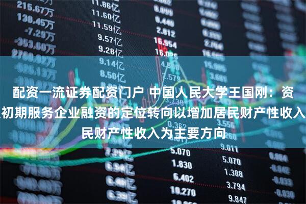 配资一流证券配资门户 中国人民大学王国刚：资本市场应从初期服务企业融资的定位转向以增加居民财产性收入为主要方向