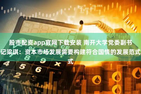 股市配资app官网下载安装 南开大学党委副书记梁琪：资本市场发展需要构建符合国情的发展范式
