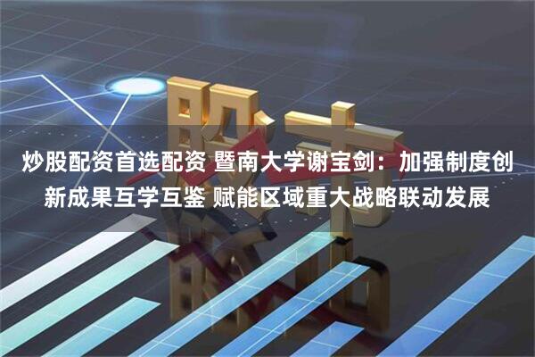 炒股配资首选配资 暨南大学谢宝剑：加强制度创新成果互学互鉴 赋能区域重大战略联动发展
