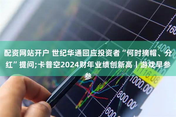 配资网站开户 世纪华通回应投资者“何时摘帽、分红”提问;卡普空2024财年业绩创新高丨游戏早参