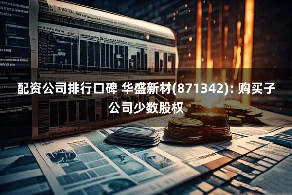 配资公司排行口碑 华盛新材(871342): 购买子公司少数股权