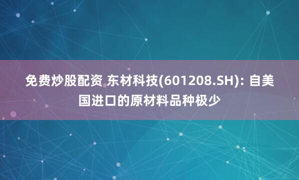 免费炒股配资 东材科技(601208.SH): 自美国进口的原材料品种极少