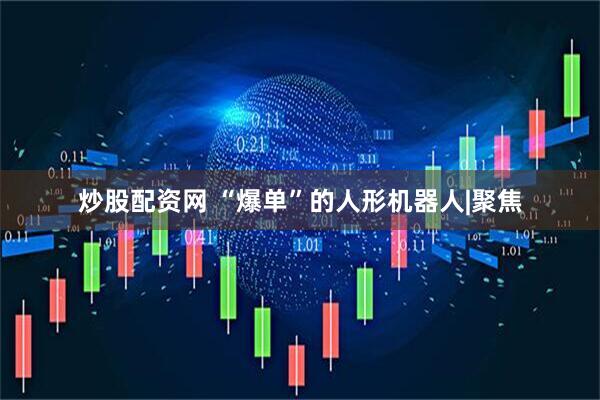 炒股配资网 “爆单”的人形机器人|聚焦