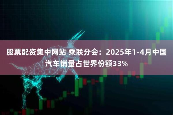 股票配资集中网站 乘联分会：2025年1-4月中国汽车销量占世界份额33%