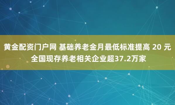 黄金配资门户网 基础养老金月最低标准提高 20 元 全国现存养老相关企业超37.2万家