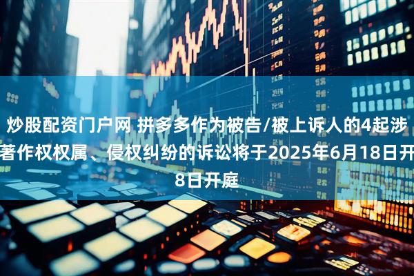 炒股配资门户网 拼多多作为被告/被上诉人的4起涉及著作权权属、侵权纠纷的诉讼将于2025年6月18日开庭