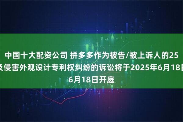 中国十大配资公司 拼多多作为被告/被上诉人的25起涉及侵害外观设计专利权纠纷的诉讼将于2025年6月18日开庭