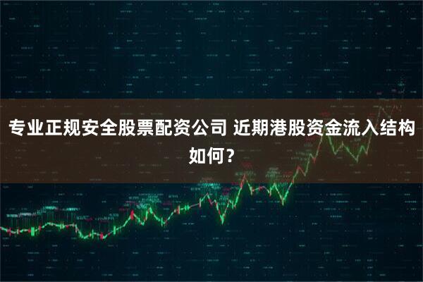 专业正规安全股票配资公司 近期港股资金流入结构如何？