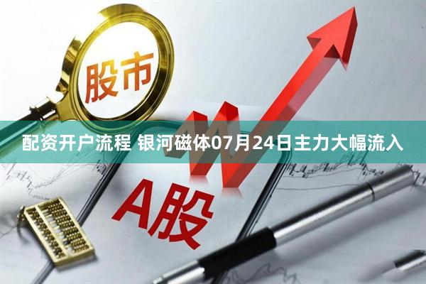 配资开户流程 银河磁体07月24日主力大幅流入