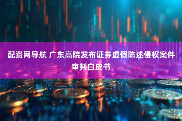 配资网导航 广东高院发布证券虚假陈述侵权案件审判白皮书