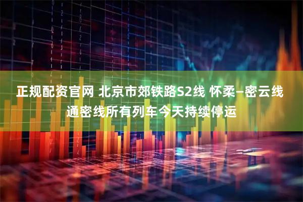 正规配资官网 北京市郊铁路S2线 怀柔—密云线 通密线所有列车今天持续停运