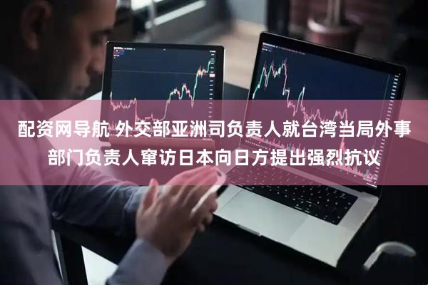 配资网导航 外交部亚洲司负责人就台湾当局外事部门负责人窜访日本向日方提出强烈抗议