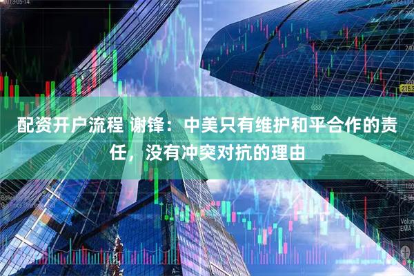 配资开户流程 谢锋：中美只有维护和平合作的责任，没有冲突对抗的理由