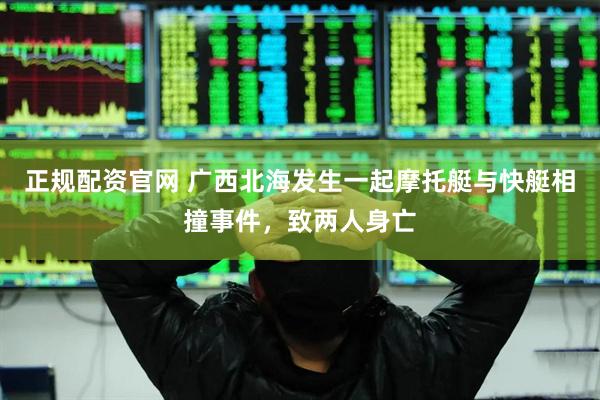 正规配资官网 广西北海发生一起摩托艇与快艇相撞事件，致两人身亡