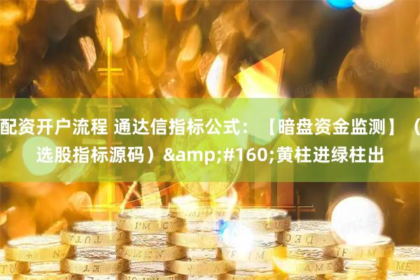 配资开户流程 通达信指标公式：【暗盘资金监测】（选股指标源码）&#160;黄柱进绿柱出