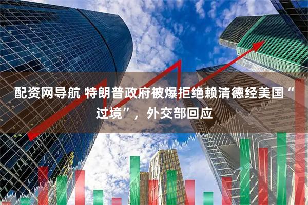 配资网导航 特朗普政府被爆拒绝赖清德经美国“过境”，外交部回应