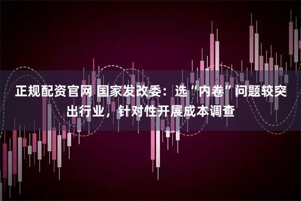 正规配资官网 国家发改委：选“内卷”问题较突出行业，针对性开展成本调查