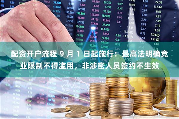 配资开户流程 9 月 1 日起施行：最高法明确竞业限制不得滥用，非涉密人员签约不生效