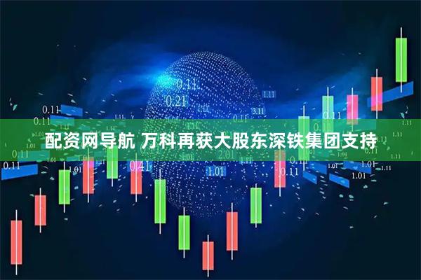 配资网导航 万科再获大股东深铁集团支持