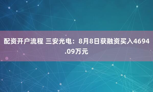 配资开户流程 三安光电：8月8日获融资买入4694.09万元