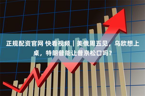 正规配资官网 快看视频｜美俄周五见，乌欧想上桌，特朗普能让普京松口吗？