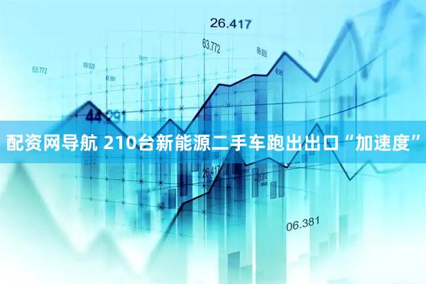配资网导航 210台新能源二手车跑出出口“加速度”