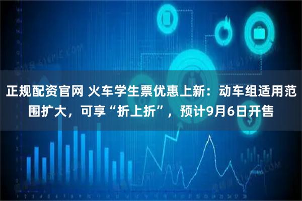 正规配资官网 火车学生票优惠上新：动车组适用范围扩大，可享“折上折”，预计9月6日开售