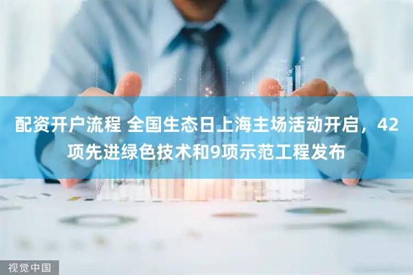 配资开户流程 全国生态日上海主场活动开启，42项先进绿色技术和9项示范工程发布