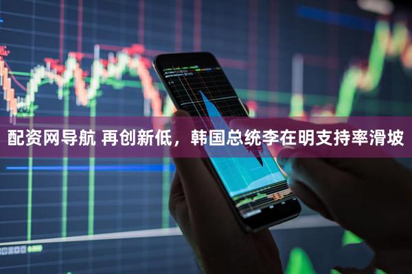 配资网导航 再创新低，韩国总统李在明支持率滑坡