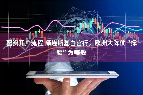 配资开户流程 泽连斯基白宫行，欧洲大阵仗“撑腰”为哪般