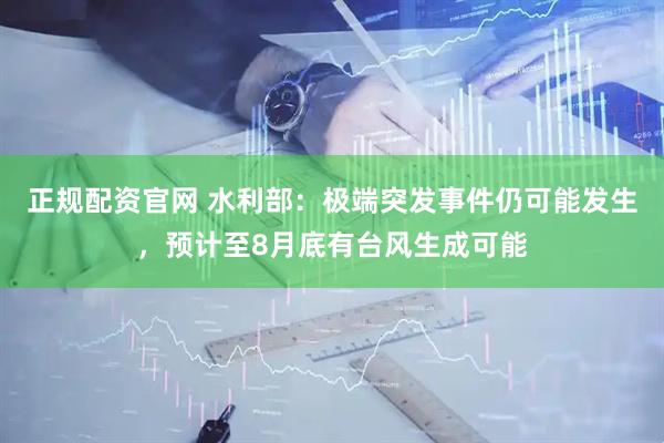 正规配资官网 水利部：极端突发事件仍可能发生，预计至8月底有台风生成可能