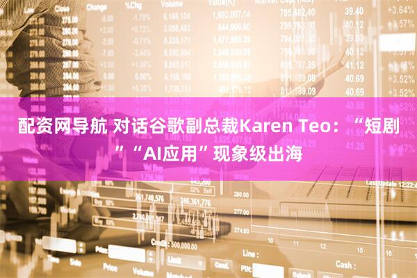 配资网导航 对话谷歌副总裁Karen Teo：“短剧”“AI应用”现象级出海