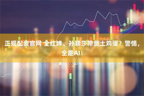 正规配资官网 全红婵、孙颖莎带货土鸡蛋？警惕，全是AI！
