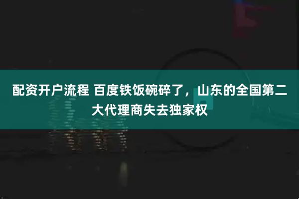 配资开户流程 百度铁饭碗碎了，山东的全国第二大代理商失去独家权