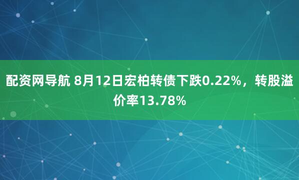 配资网导航 8月12日宏柏转债下跌0.22%，转股溢价率13.78%