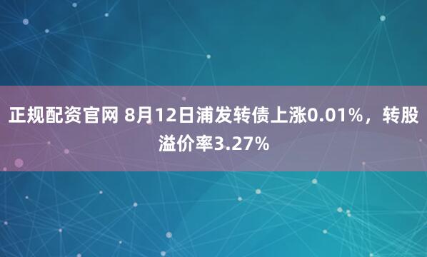 正规配资官网 8月12日浦发转债上涨0.01%，转股溢价率3.27%