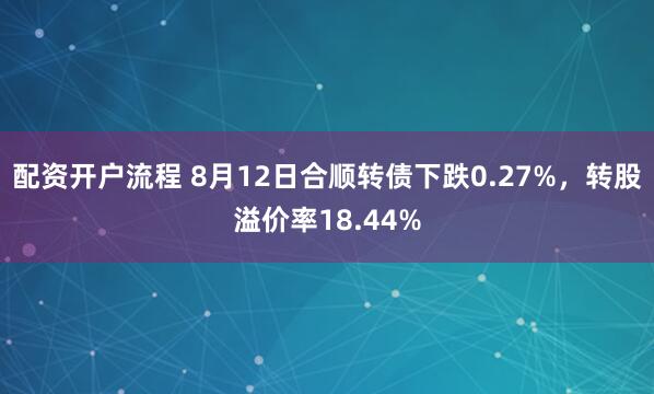 配资开户流程 8月12日合顺转债下跌0.27%，转股溢价率18.44%