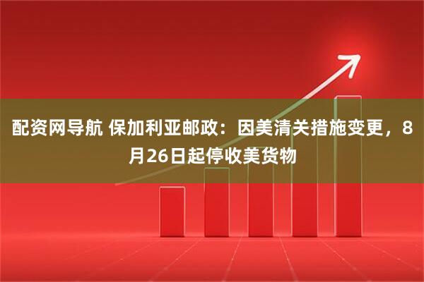 配资网导航 保加利亚邮政：因美清关措施变更，8月26日起停收美货物