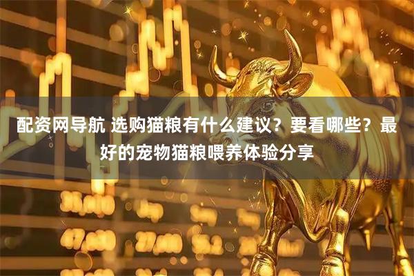 配资网导航 选购猫粮有什么建议？要看哪些？最好的宠物猫粮喂养体验分享