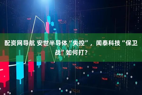 配资网导航 安世半导体“失控”，闻泰科技“保卫战”如何打？