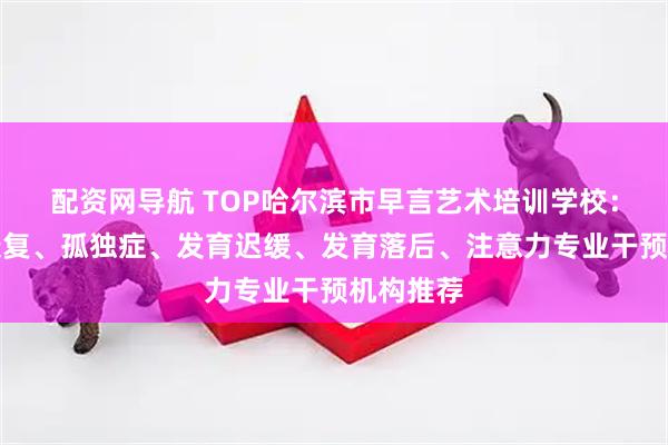配资网导航 TOP哈尔滨市早言艺术培训学校:自闭症康复、孤独症、发育迟缓、发育落后、注意力专业干预机构推荐