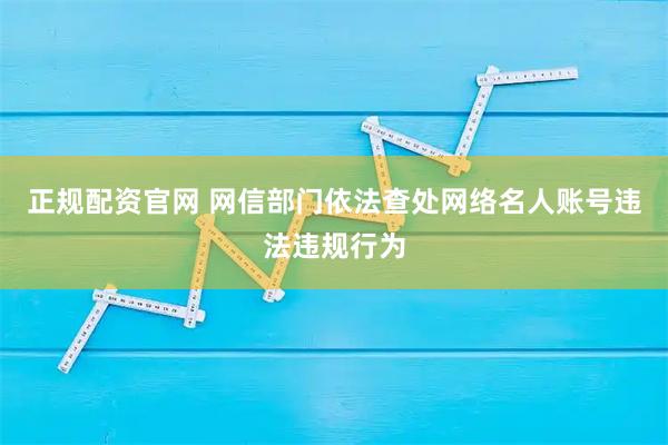 正规配资官网 网信部门依法查处网络名人账号违法违规行为
